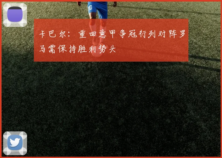 卡巴尔：重回意甲争冠行列对阵罗马需保持胜利势头