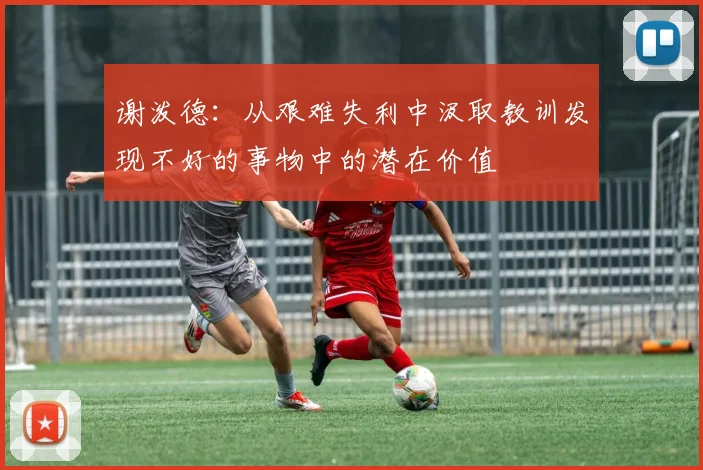 谢泼德：从艰难失利中汲取教训发现不好的事物中的潜在价值