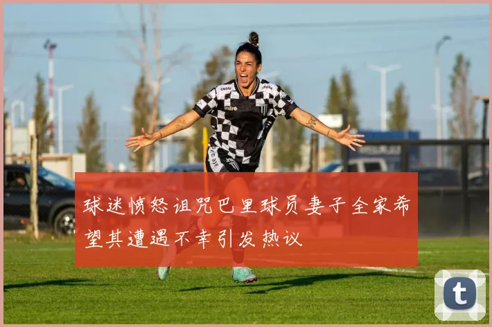 球迷愤怒诅咒巴里球员妻子全家希望其遭遇不幸引发热议