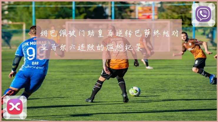 姆巴佩破门助皇马逆转巴萨终结对亚马尔六连败的尴尬纪录