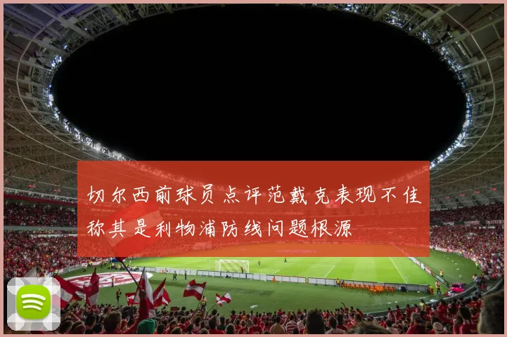 切尔西前球员点评范戴克表现不佳称其是利物浦防线问题根源