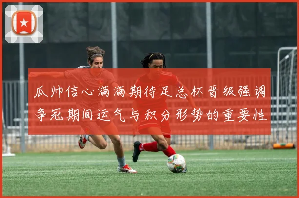瓜帅信心满满期待足总杯晋级强调争冠期间运气与积分形势的重要性