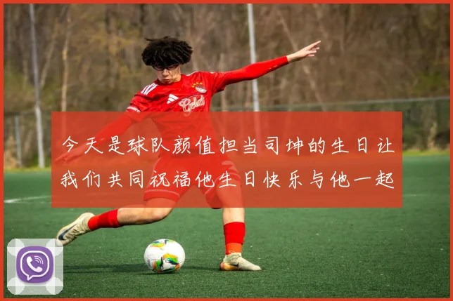 今天是球队颜值担当司坤的生日让我们共同祝福他生日快乐与他一起庆祝这特别的日子