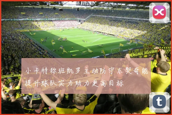 小卡特称班凯罗主动防守东契奇能提升球队实力助力更高目标