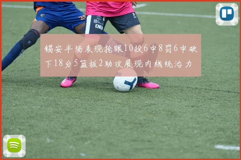 锡安半场表现抢眼10投6中8罚6中砍下18分5篮板2助攻展现内线统治力