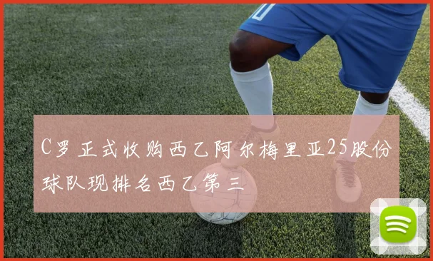 C罗正式收购西乙阿尔梅里亚25股份球队现排名西乙第三