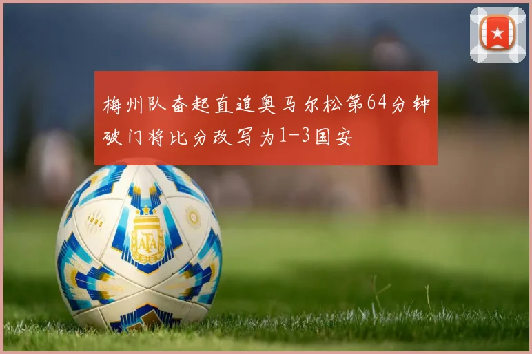 梅州队奋起直追奥马尔松第64分钟破门将比分改写为1-3国安