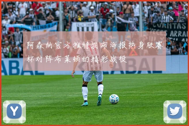 阿森纳官方推特发布海报热身联赛杯对阵布莱顿的精彩战役