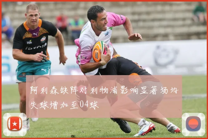 阿利森缺阵对利物浦影响显著场均失球增加至04球