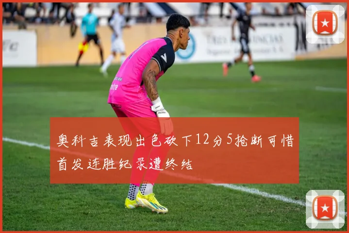 奥科吉表现出色砍下12分5抢断可惜首发连胜纪录遭终结
