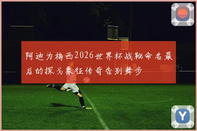 阿迪为梅西2026世界杯战靴命名最后的探戈象征传奇告别舞步