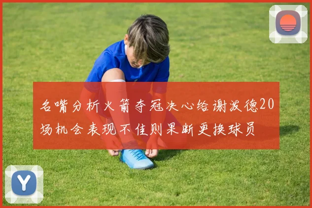 名嘴分析火箭夺冠决心给谢泼德20场机会表现不佳则果断更换球员