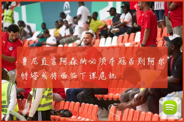 鲁尼直言阿森纳必须夺冠否则阿尔特塔或将面临下课危机