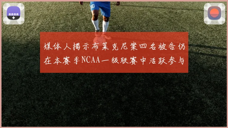 媒体人揭示布莱克尼案四名被告仍在本赛季NCAA一级联赛中活跃参与