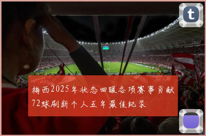 梅西2025年状态回暖各项赛事贡献72球刷新个人五年最佳纪录