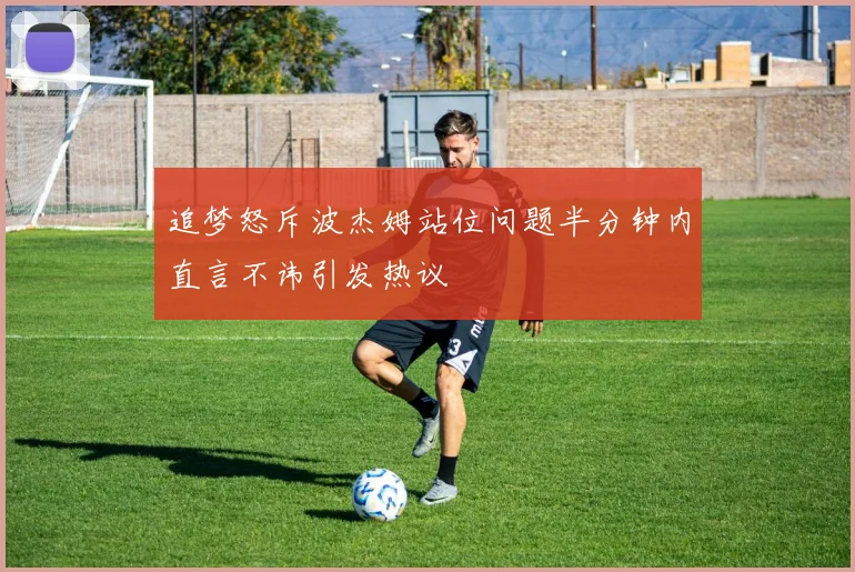 追梦怒斥波杰姆站位问题半分钟内直言不讳引发热议