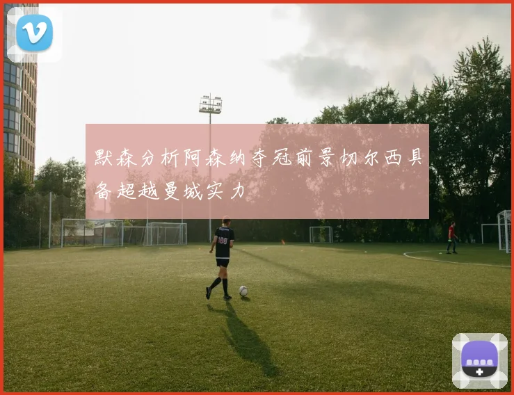 默森分析阿森纳夺冠前景切尔西具备超越曼城实力