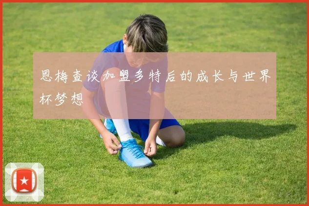 恩梅查谈加盟多特后的成长与世界杯梦想