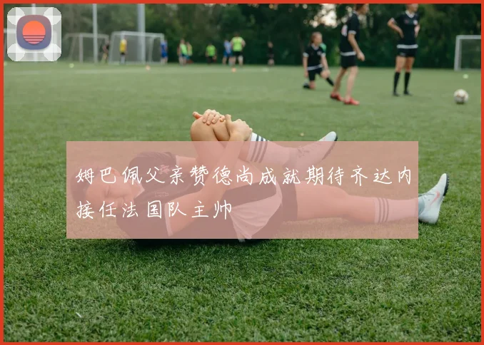 姆巴佩父亲赞德尚成就期待齐达内接任法国队主帅