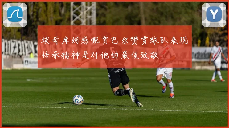 埃奇库姆感慨贾巴尔赞赏球队表现传承精神是对他的最佳致敬