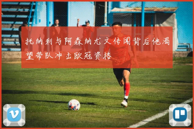托纳利与阿森纳尤文传闻背后他渴望带队冲击欧冠资格