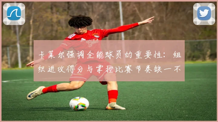 卡莱尔强调全能球员的重要性：组织进攻得分与掌控比赛节奏缺一不可