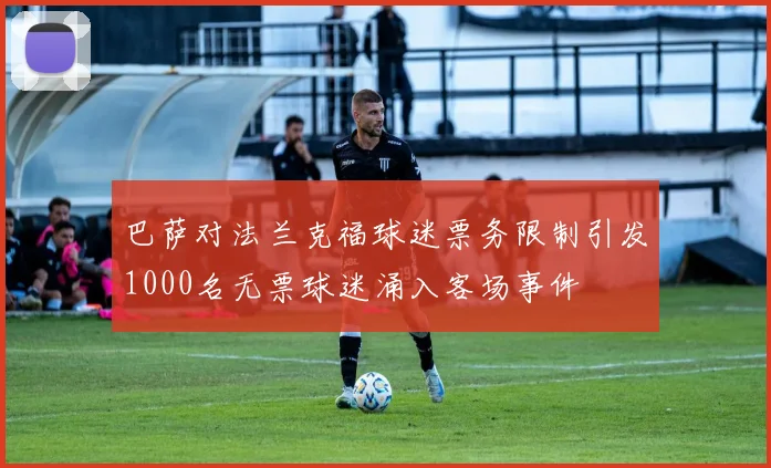 巴萨对法兰克福球迷票务限制引发1000名无票球迷涌入客场事件