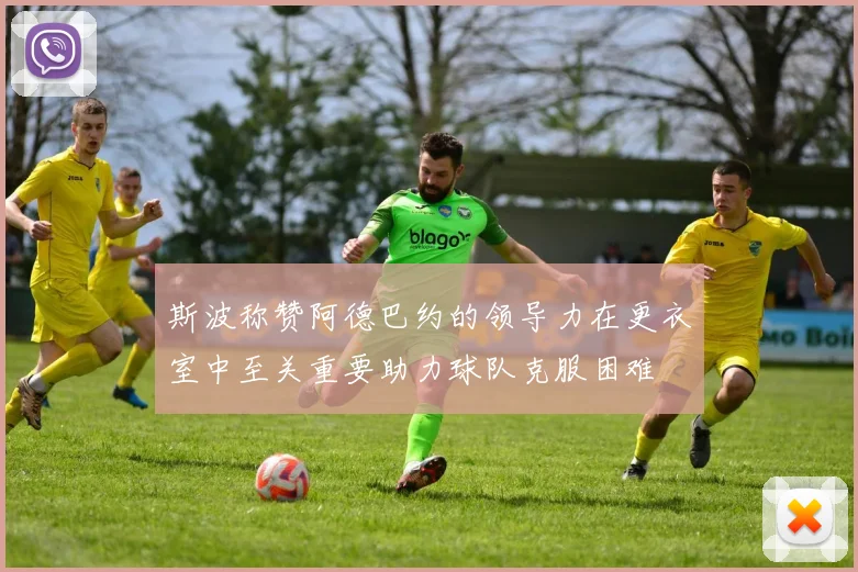 斯波称赞阿德巴约的领导力在更衣室中至关重要助力球队克服困难